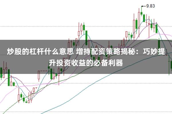 炒股的杠杆什么意思 增持配资策略揭秘:巧妙提升投资收益的必备利器