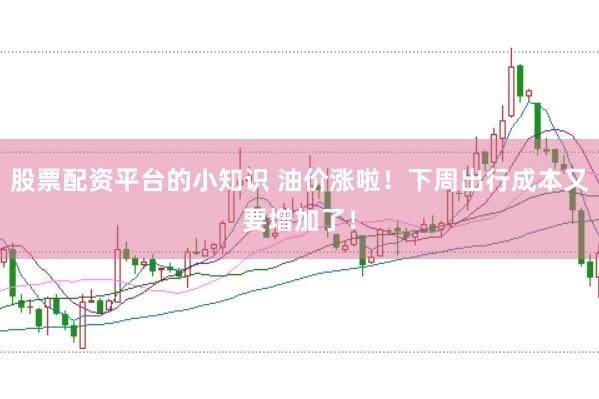 股票配资平台的小知识 油价涨啦!下周出行成本又要增加了!