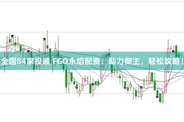 全国84家投顾 FGO永焰配资:助力御主,轻松攻略!