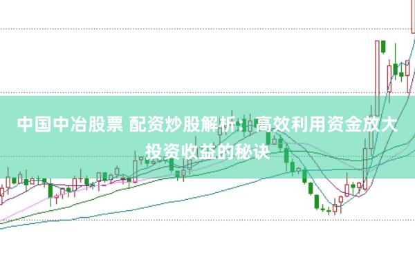 中国中冶股票 配资炒股解析：高效利用资金放大投资收益的秘诀