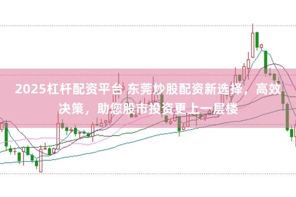 2025杠杆配资平台 东莞炒股配资新选择，高效决策，助您股市投资更上一层楼