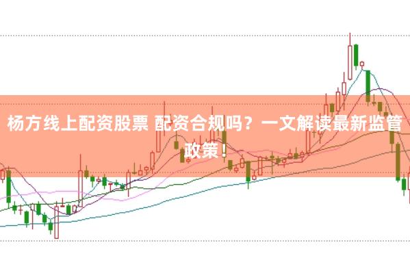 杨方线上配资股票 配资合规吗？一文解读最新监管政策！