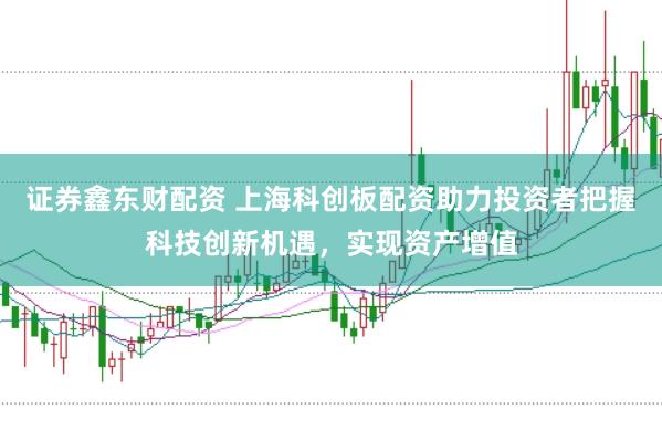 证券鑫东财配资 上海科创板配资助力投资者把握科技创新机遇，实现资产增值