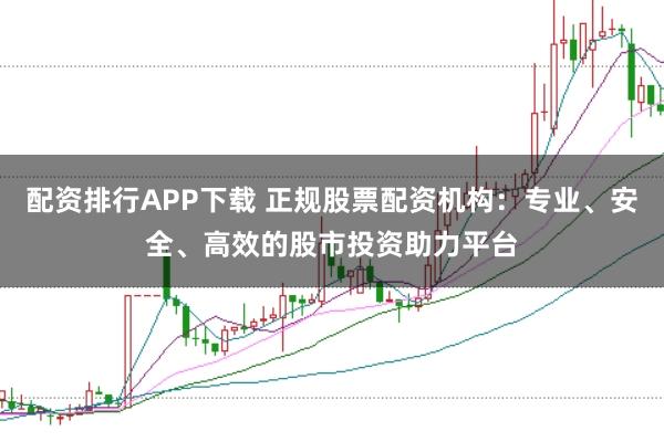 配资排行APP下载 正规股票配资机构：专业、安全、高效的股市投资助力平台