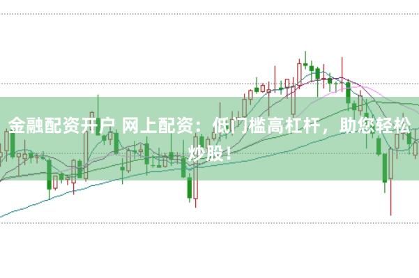 金融配资开户 网上配资：低门槛高杠杆，助您轻松炒股！