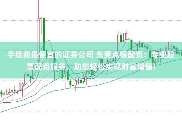 手续费最便宜的证券公司 东莞点银配资:专业股票配资服务,助您轻松实现财富增值!