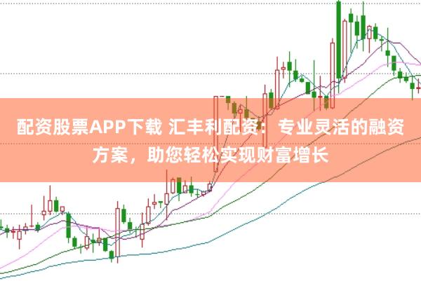 配资股票APP下载 汇丰利配资:专业灵活的融资方案,助您轻松实现财富增长