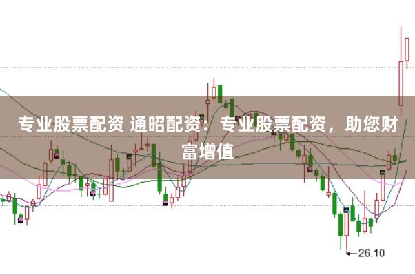 专业股票配资 通昭配资：专业股票配资，助您财富增值