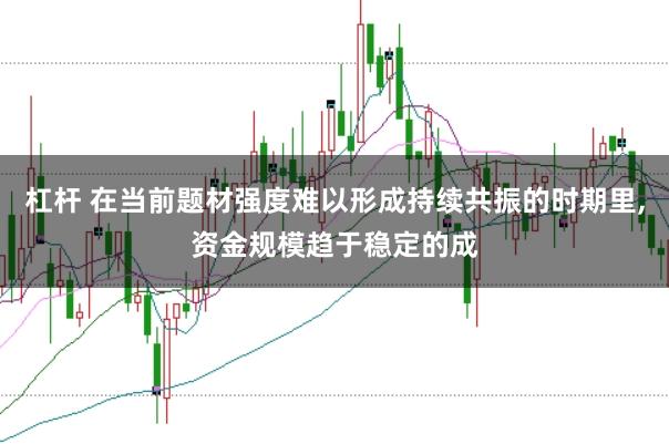 杠杆 在当前题材强度难以形成持续共振的时期里,资金规模趋于稳定的成