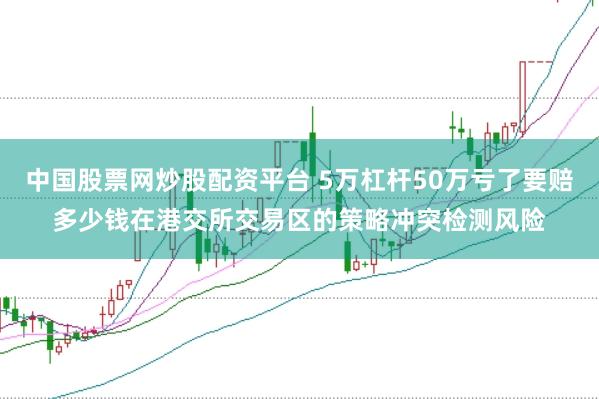 中国股票网炒股配资平台 5万杠杆50万亏了要赔多少钱在港交所交易区的策略冲突检测风险