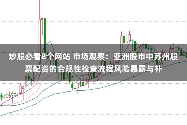 炒股必看8个网站 市场观察:亚洲股市中苏州股票配资的合规性检查流程风险暴露与补
