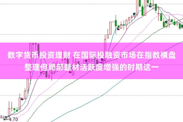 数字货币投资理财 在国际投融资市场在指数横盘整理但局部题材活跃度增强的时期这一
