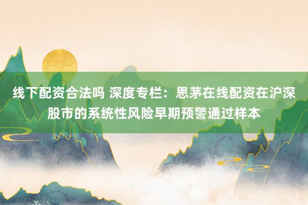 线下配资合法吗 深度专栏：思茅在线配资在沪深股市的系统性风险早期预警通过样本