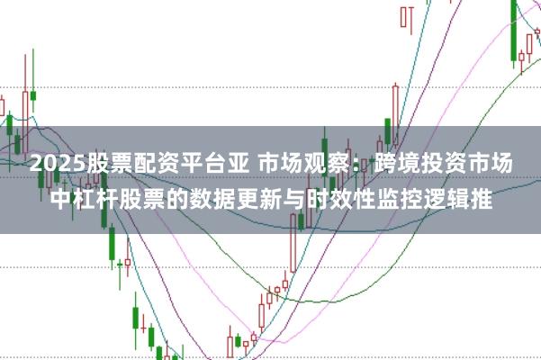 2025股票配资平台亚 市场观察:跨境投资市场中杠杆股票的数据更新与时效性监控逻辑推