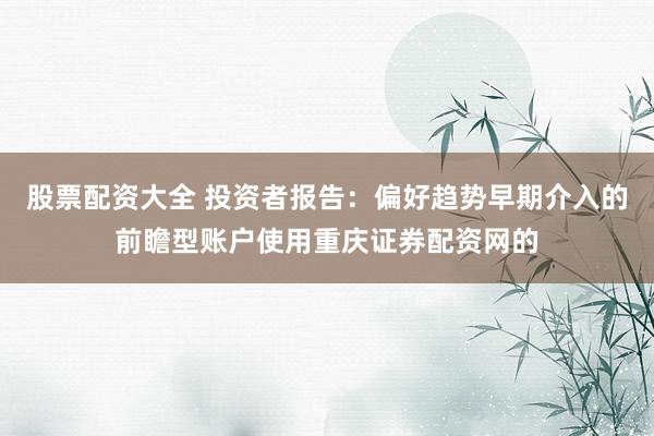 股票配资大全 投资者报告：偏好趋势早期介入的前瞻型账户使用重庆证券配资网的