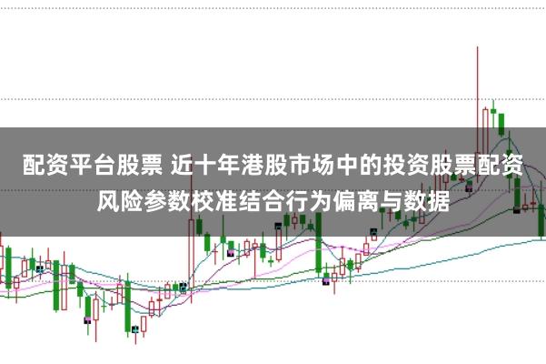 配资平台股票 近十年港股市场中的投资股票配资风险参数校准结合行为偏离与数据