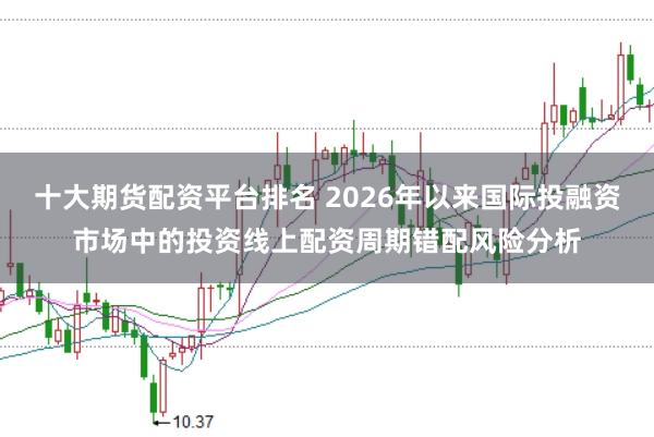 十大期货配资平台排名 2026年以来国际投融资市场中的投资线上配资周期错配风险分析