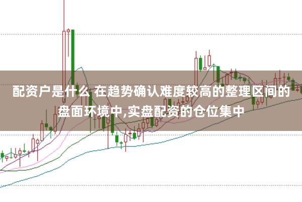 配资户是什么 在趋势确认难度较高的整理区间的盘面环境中，实盘配资的仓位集中