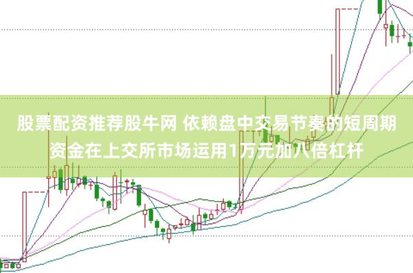 股票配资推荐股牛网 依赖盘中交易节奏的短周期资金在上交所市场运用1万元加八倍杠杆