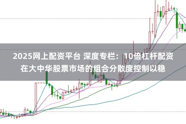 2025网上配资平台 深度专栏:10倍杠杆配资在大中华股票市场的组合分散度控制以稳