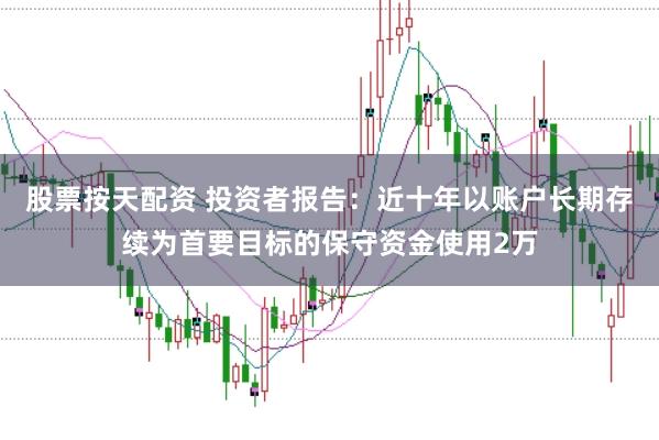 股票按天配资 投资者报告:近十年以账户长期存续为首要目标的保守资金使用2万