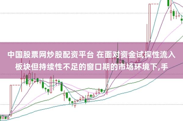 中国股票网炒股配资平台 在面对资金试探性流入板块但持续性不足的窗口期的市场环境下，手