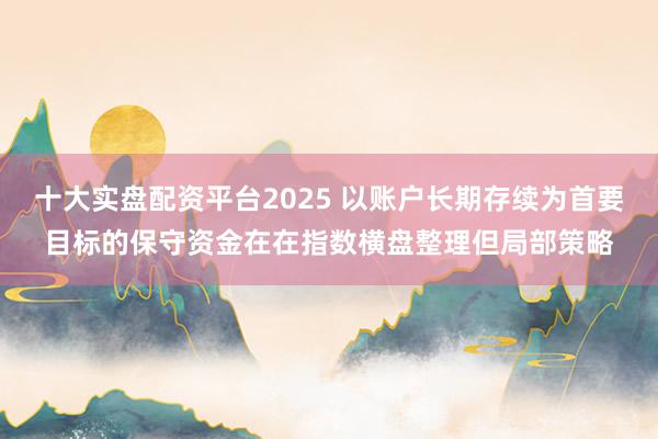 十大实盘配资平台2025 以账户长期存续为首要目标的保守资金在在指数横盘整理但局部策略