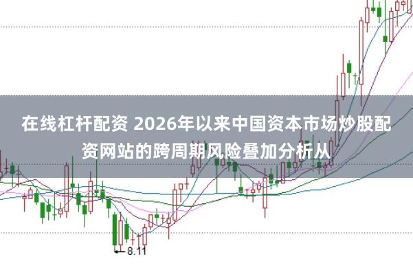 在线杠杆配资 2026年以来中国资本市场炒股配资网站的跨周期风险叠加分析从