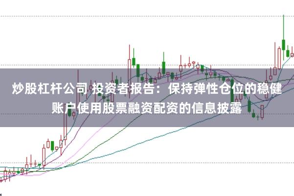 炒股杠杆公司 投资者报告：保持弹性仓位的稳健账户使用股票融资配资的信息披露