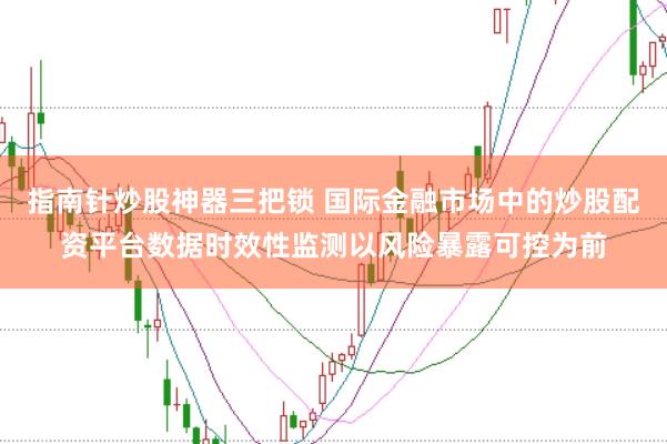 指南针炒股神器三把锁 国际金融市场中的炒股配资平台数据时效性监测以风险暴露可控为前