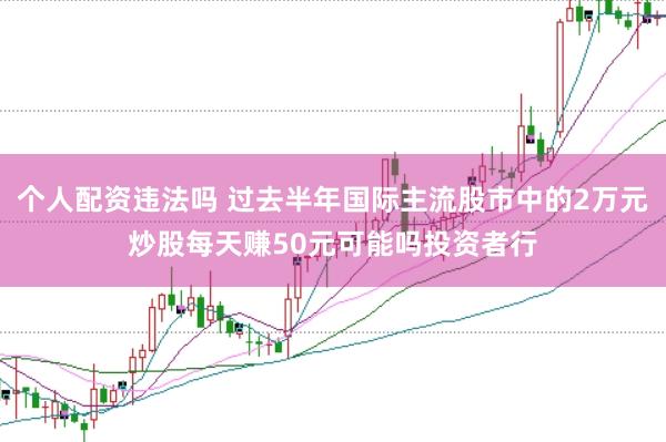 个人配资违法吗 过去半年国际主流股市中的2万元炒股每天赚50元可能吗投资者行