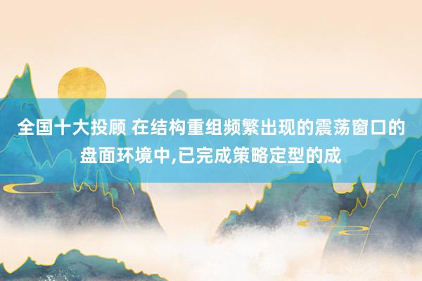 全国十大投顾 在结构重组频繁出现的震荡窗口的盘面环境中，已完成策略定型的成