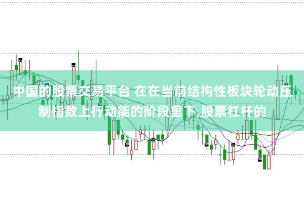 中国的股票交易平台 在在当前结构性板块轮动压制指数上行动能的阶段里下，股票杠杆的