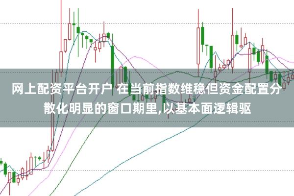 网上配资平台开户 在当前指数维稳但资金配置分散化明显的窗口期里，以基本面逻辑驱