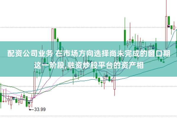 配资公司业务 在市场方向选择尚未完成的窗口期这一阶段，融资炒股平台的资产相