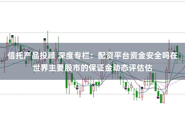 信托产品投顾 深度专栏:配资平台资金安全吗在世界主要股市的保证金动态评估估