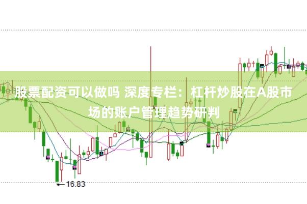 股票配资可以做吗 深度专栏:杠杆炒股在A股市场的账户管理趋势研判
