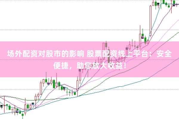 场外配资对股市的影响 股票配资线上平台:安全便捷,助您放大收益!