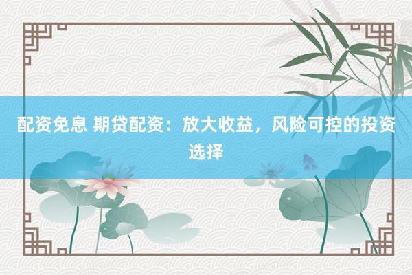 配资免息 期贷配资:放大收益,风险可控的投资选择