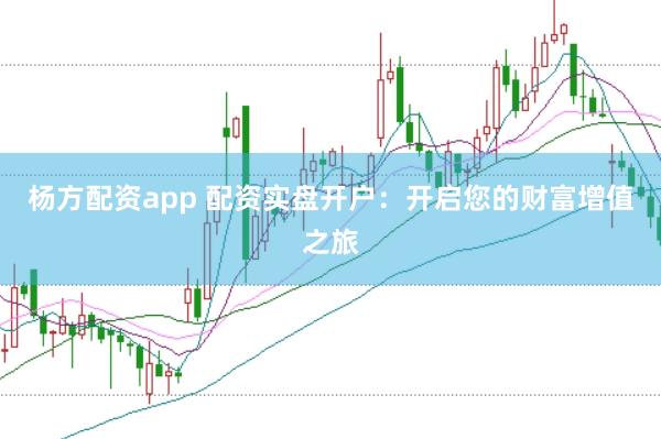 杨方配资app 配资实盘开户:开启您的财富增值之旅