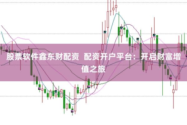 股票软件鑫东财配资 配资开户平台:开启财富增值之旅