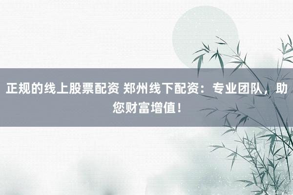 正规的线上股票配资 郑州线下配资:专业团队,助您财富增值!