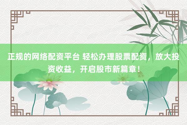 正规的网络配资平台 轻松办理股票配资,放大投资收益,开启股市新篇章!
