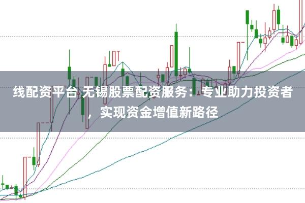 线配资平台 无锡股票配资服务:专业助力投资者,实现资金增值新路径