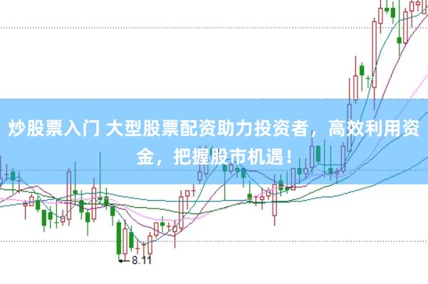 炒股票入门 大型股票配资助力投资者,高效利用资金,把握股市机遇!