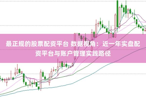 最正规的股票配资平台 数据视角:近一年实盘配资平台与账户管理实践路径