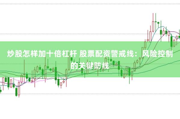 炒股怎样加十倍杠杆 股票配资警戒线：风险控制的关键防线