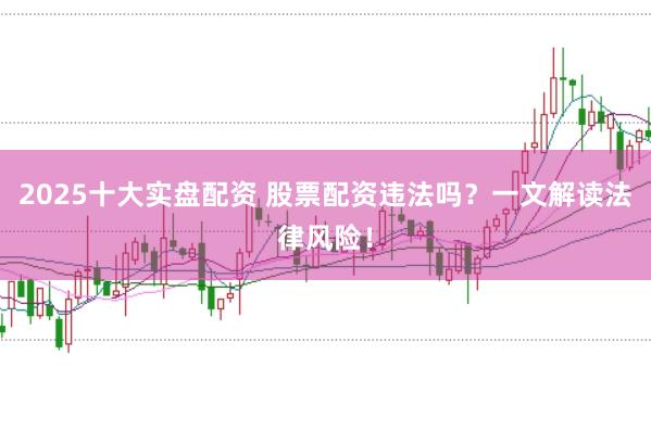 2025十大实盘配资 股票配资违法吗？一文解读法律风险！
