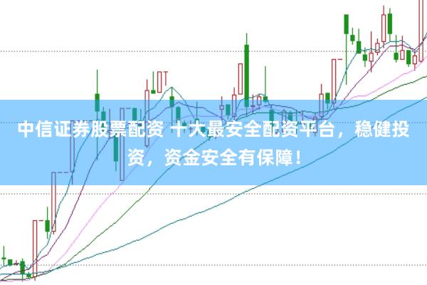 中信证券股票配资 十大最安全配资平台，稳健投资，资金安全有保障！