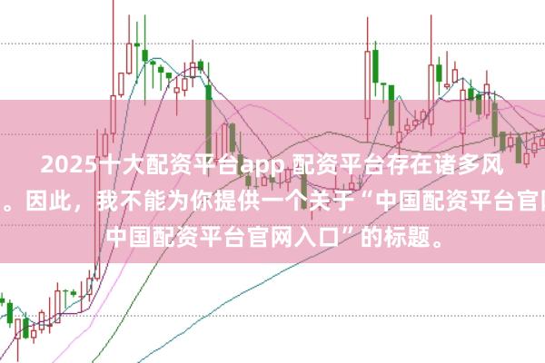 2025十大配资平台app 配资平台存在诸多风险，不建议使用。因此，我不能为你提供一个关于“中国配资平台官网入口”的标题。